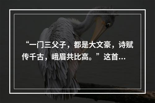 “一门三父子，都是大文豪，诗赋传千古，峨眉共比高。”这首诗中