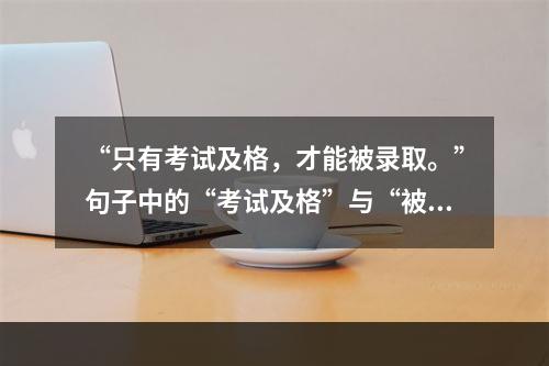 “只有考试及格，才能被录取。”句子中的“考试及格”与“被录