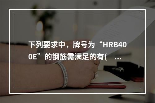 下列要求中，牌号为“HRB400E”的钢筋需满足的有(　　)