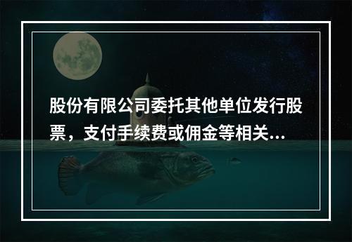 股份有限公司委托其他单位发行股票，支付手续费或佣金等相关费用