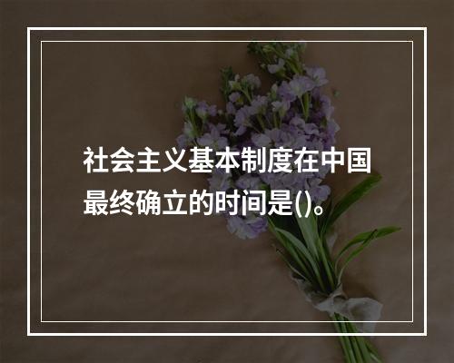 社会主义基本制度在中国最终确立的时间是()。