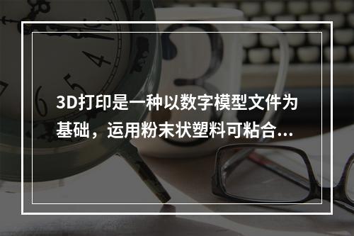 3D打印是一种以数字模型文件为基础，运用粉末状塑料可粘合材料