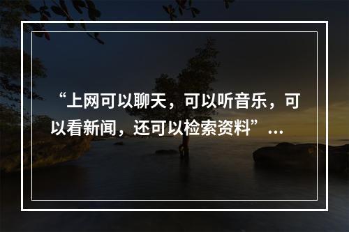 “上网可以聊天，可以听音乐，可以看新闻，还可以检索资料”属