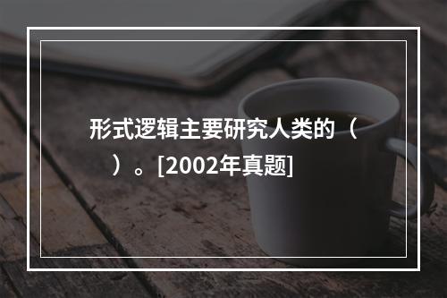 形式逻辑主要研究人类的（　　）。[2002年真题]