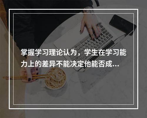 掌握学习理论认为，学生在学习能力上的差异不能决定他能否成功掌