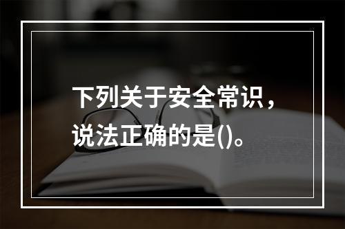 下列关于安全常识，说法正确的是()。