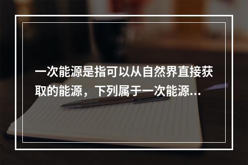 一次能源是指可以从自然界直接获取的能源，下列属于一次能源的是