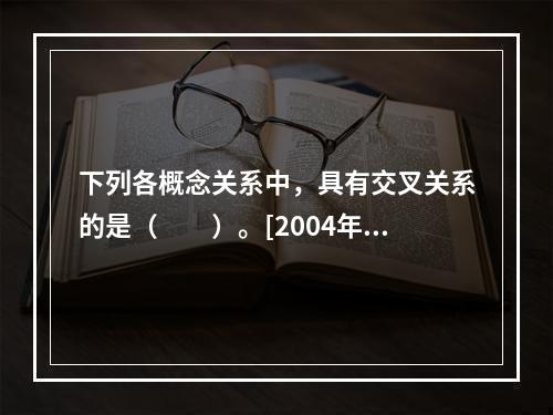 下列各概念关系中，具有交叉关系的是（　　）。[2004年真