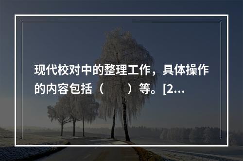 现代校对中的整理工作，具体操作的内容包括（　　）等。[20