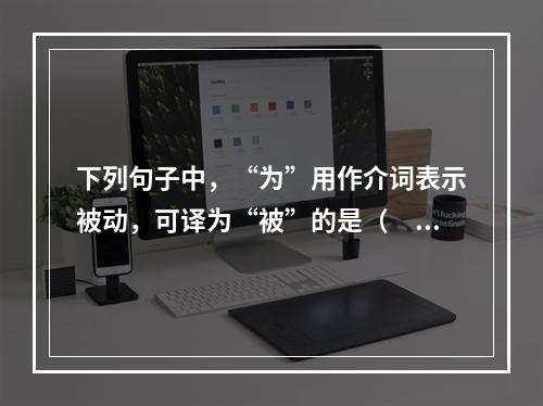 下列句子中，“为”用作介词表示被动，可译为“被”的是（　　