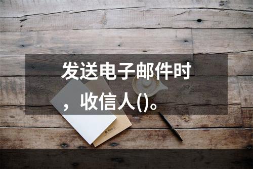 发送电子邮件时，收信人()。