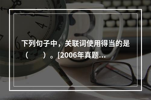 下列句子中，关联词使用得当的是（　　）。[2006年真题]