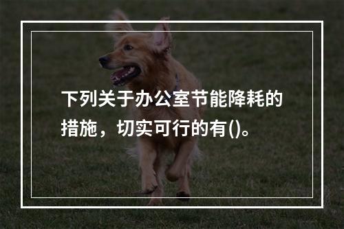 下列关于办公室节能降耗的措施，切实可行的有()。