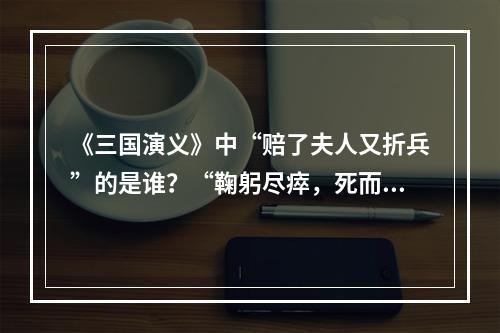 《三国演义》中“赔了夫人又折兵”的是谁？“鞠躬尽瘁，死而后已