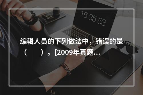 编辑人员的下列做法中，错误的是（　　）。[2009年真题]