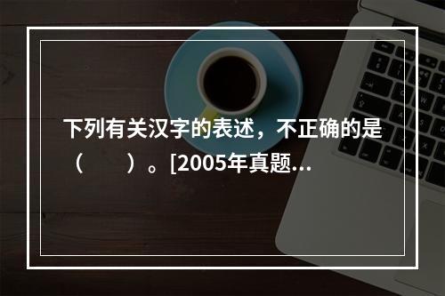 下列有关汉字的表述，不正确的是（　　）。[2005年真题]