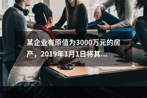 某企业有原值为3000万元的房产，2019年1月1日将其中的