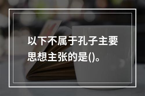 以下不属于孔子主要思想主张的是()。