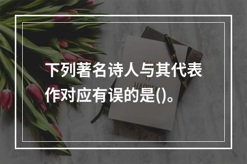 下列著名诗人与其代表作对应有误的是()。