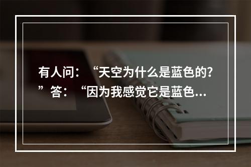 有人问：“天空为什么是蓝色的？”答：“因为我感觉它是蓝色的