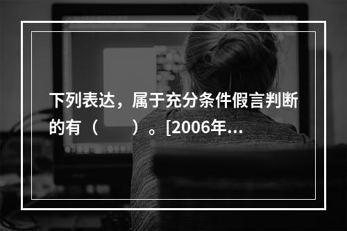 下列表达，属于充分条件假言判断的有（　　）。[2006年真