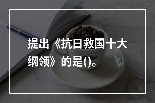 提出《抗日救国十大纲领》的是()。