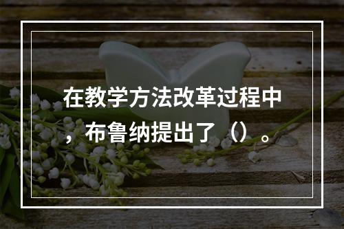 在教学方法改革过程中，布鲁纳提出了（）。