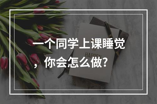 一个同学上课睡觉，你会怎么做?