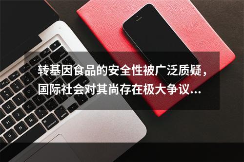 转基因食品的安全性被广泛质疑，国际社会对其尚存在极大争议，下