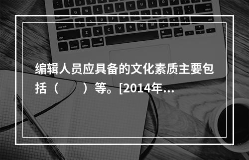 编辑人员应具备的文化素质主要包括（　　）等。[2014年中