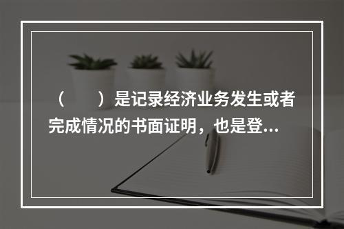 （　　）是记录经济业务发生或者完成情况的书面证明，也是登记账