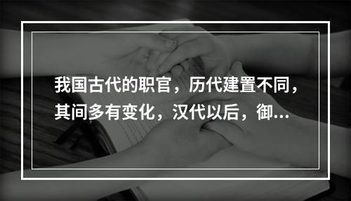 我国古代的职官，历代建置不同，其间多有变化，汉代以后，御史