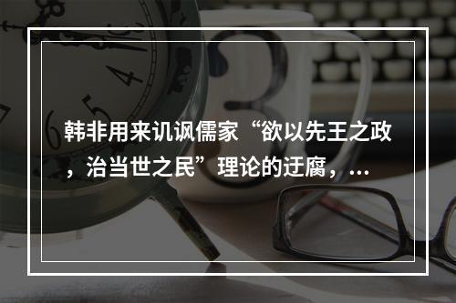 韩非用来讥讽儒家“欲以先王之政，治当世之民”理论的迂腐，从而