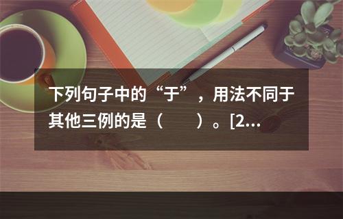 下列句子中的“于”，用法不同于其他三例的是（　　）。[20