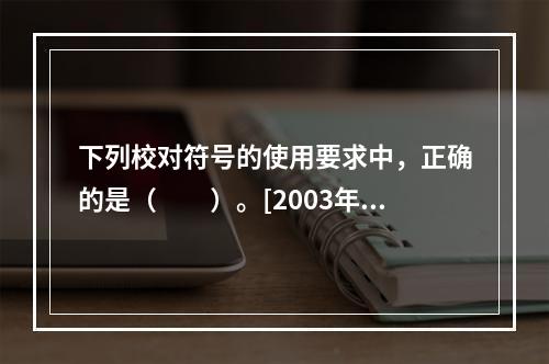 下列校对符号的使用要求中，正确的是（　　）。[2003年真