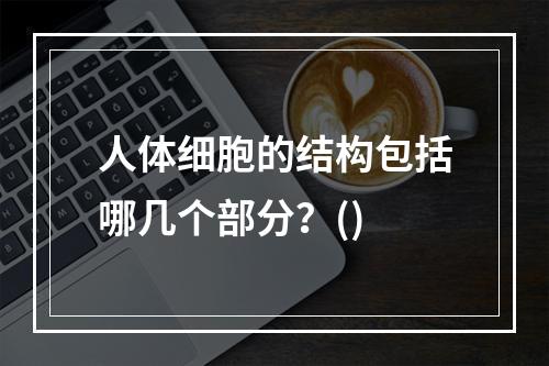 人体细胞的结构包括哪几个部分？()