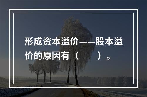 形成资本溢价——股本溢价的原因有（　　）。