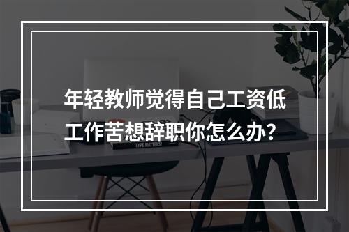 年轻教师觉得自己工资低工作苦想辞职你怎么办？