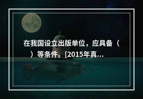 在我国设立出版单位，应具备（　　）等条件。[2015年真题