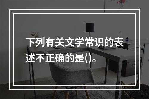 下列有关文学常识的表述不正确的是()。