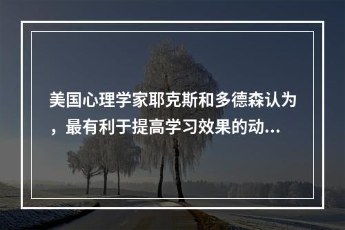 美国心理学家耶克斯和多德森认为，最有利于提高学习效果的动机水