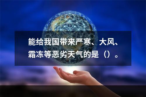 能给我国带来严寒、大风、霜冻等恶劣天气的是（）。