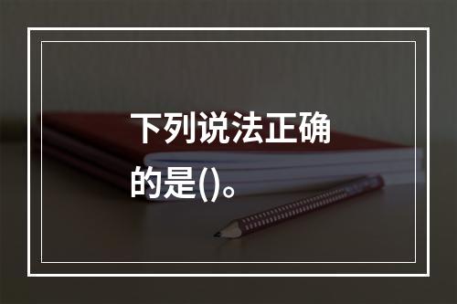 下列说法正确的是()。