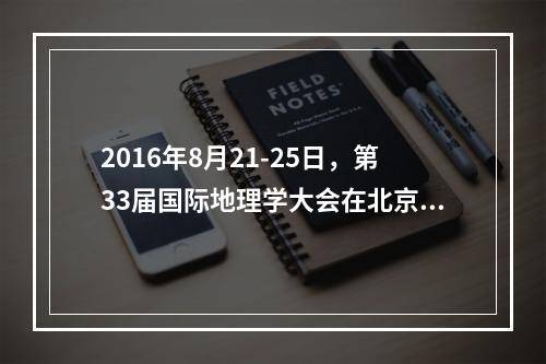 2016年8月21-25日，第33届国际地理学大会在北京举办