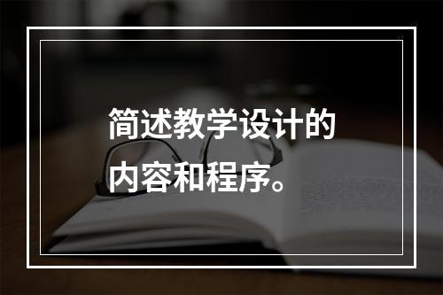 简述教学设计的内容和程序。