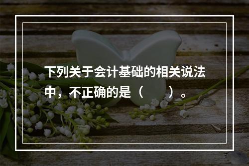 下列关于会计基础的相关说法中，不正确的是（　　）。