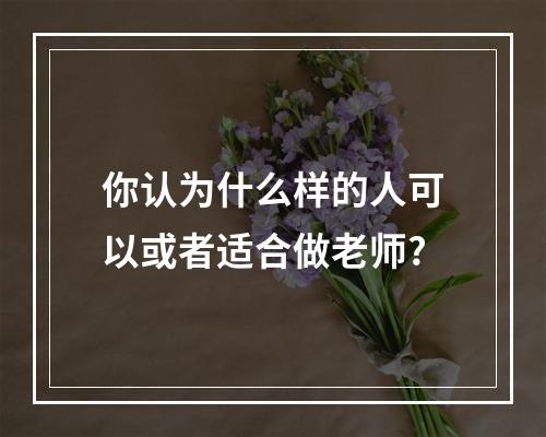 你认为什么样的人可以或者适合做老师?