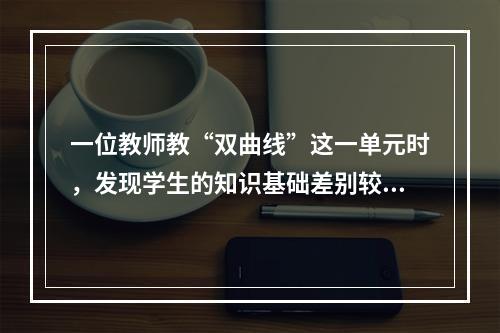 一位教师教“双曲线”这一单元时，发现学生的知识基础差别较大，