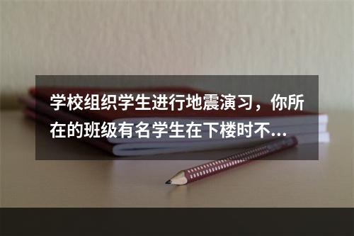 学校组织学生进行地震演习，你所在的班级有名学生在下楼时不小心