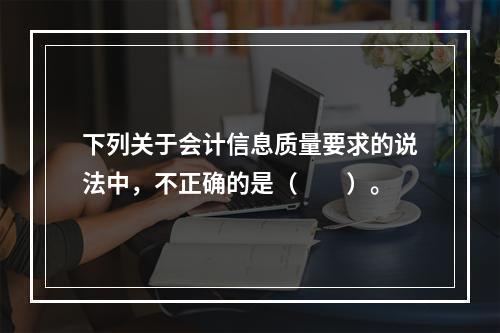 下列关于会计信息质量要求的说法中，不正确的是（　　）。